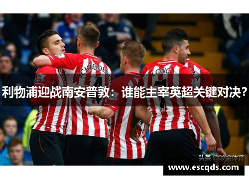 利物浦迎战南安普敦:谁能主宰英超关键对决?