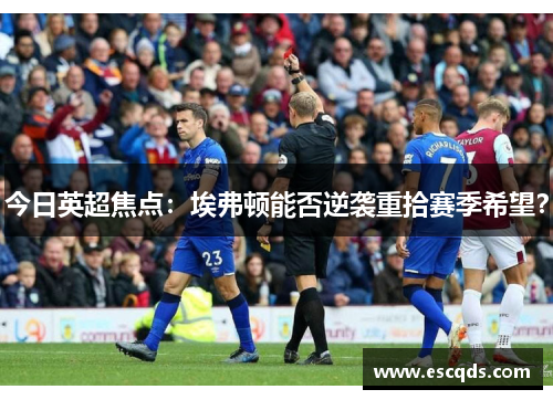 今日英超焦点:埃弗顿能否逆袭重拾赛季希望?
