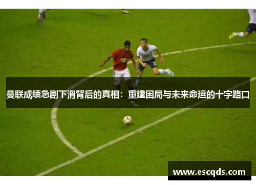 曼联成绩急剧下滑背后的真相:重建困局与未来命运的十字路口