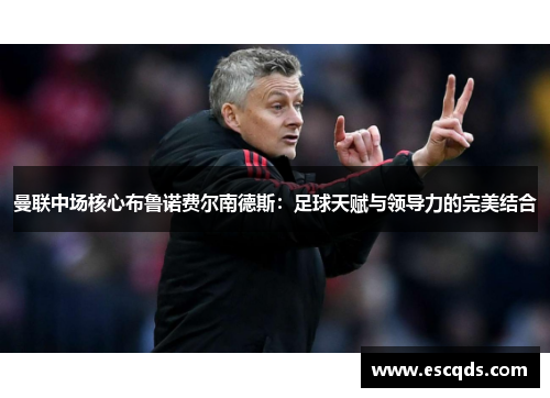 曼联中场核心布鲁诺费尔南德斯:足球天赋与领导力的完美结合