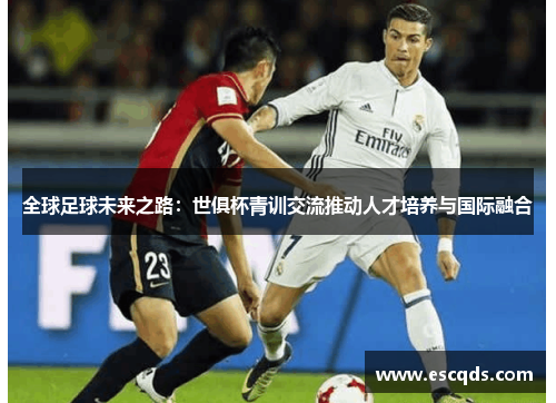 全球足球未来之路:世俱杯青训交流推动人才培养与国际融合